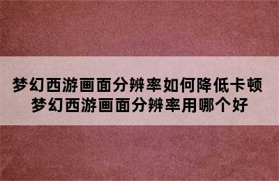 梦幻西游画面分辨率如何降低卡顿 梦幻西游画面分辨率用哪个好